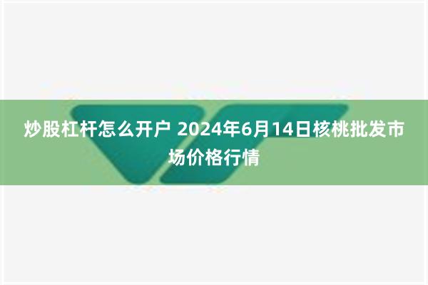 炒股杠杆怎么开户 2024年6月14日核桃批发市场价格行情