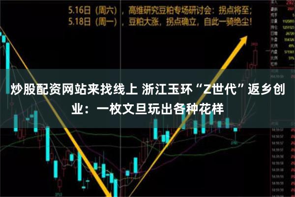 炒股配资网站来找线上 浙江玉环“Z世代”返乡创业：一枚文旦玩出各种花样