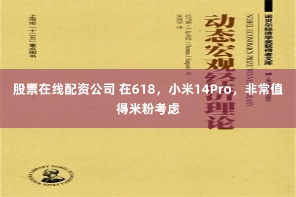 股票在线配资公司 在618，小米14Pro，非常值得米粉考虑