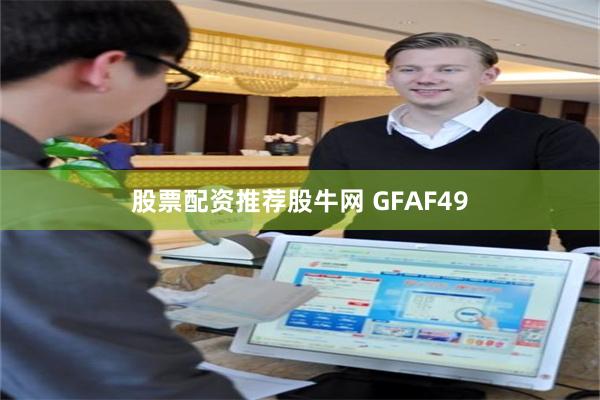 股票配资推荐股牛网 GFAF49