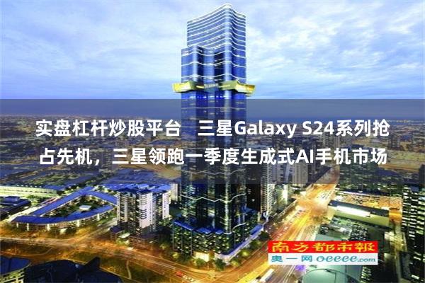 实盘杠杆炒股平台   三星Galaxy S24系列抢占先机，三星领跑一季度生成式AI手机市场