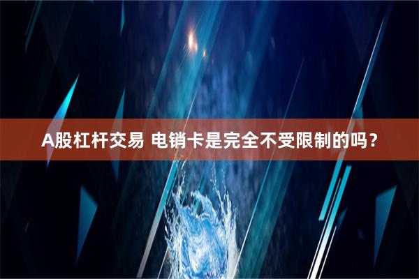 A股杠杆交易 电销卡是完全不受限制的吗？