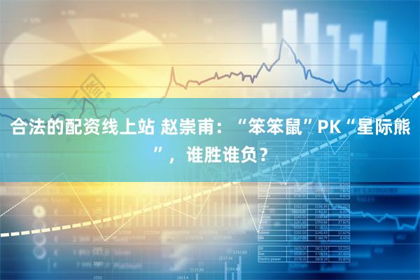 合法的配资线上站 赵崇甫：“笨笨鼠”PK“星际熊”，谁胜谁负？