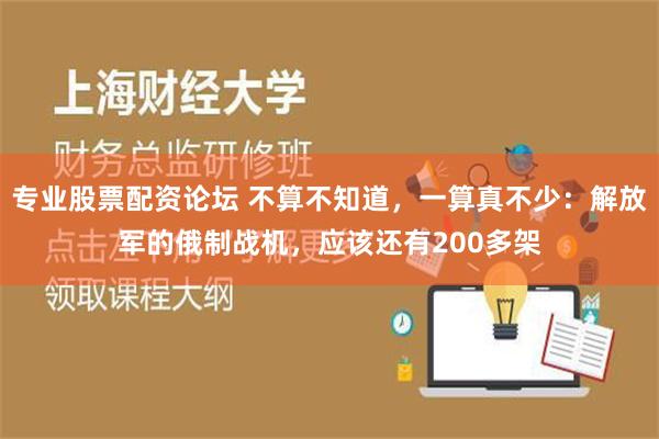 专业股票配资论坛 不算不知道，一算真不少：解放军的俄制战机，应该还有200多架