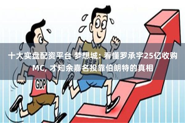 十大实盘配资平台 梦想城: 看懂罗承宇25亿收购MC, 才知余嘉名投靠伯朗特的真相