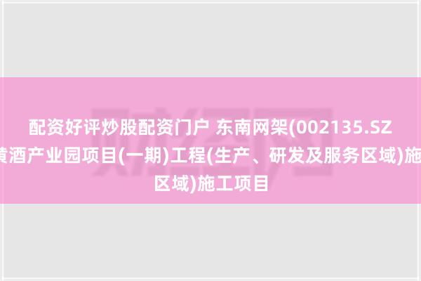 配资好评炒股配资门户 东南网架(002135.SZ)中标黄酒产业园项目(一期)工程(生产、研发及服务区域)施工项目