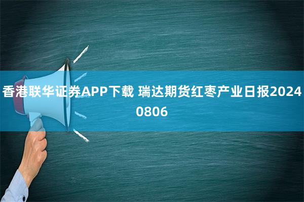 香港联华证券APP下载 瑞达期货红枣产业日报20240806