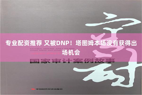 专业配资推荐 又被DNP！塔图姆本场没有获得出场机会