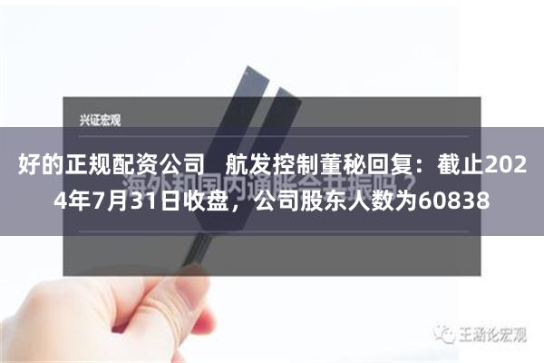 好的正规配资公司   航发控制董秘回复：截止2024年7月31日收盘，公司股东人数为60838