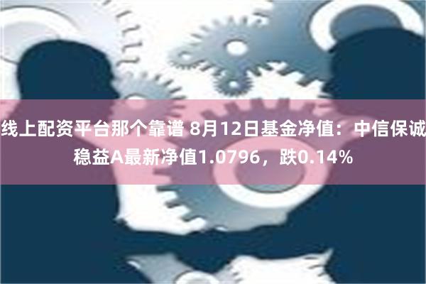 线上配资平台那个靠谱 8月12日基金净值：中信保诚稳益A最新净值1.0796，跌0.14%