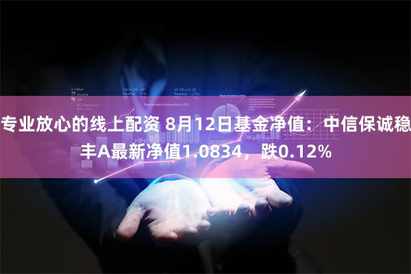 专业放心的线上配资 8月12日基金净值：中信保诚稳丰A最新净值1.0834，跌0.12%