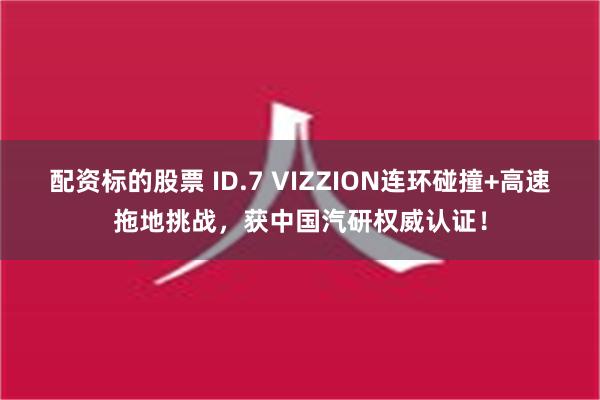 配资标的股票 ID.7 VIZZION连环碰撞+高速拖地挑战，获中国汽研权威认证！