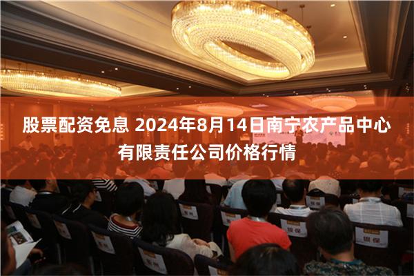 股票配资免息 2024年8月14日南宁农产品中心有限责任公司价格行情