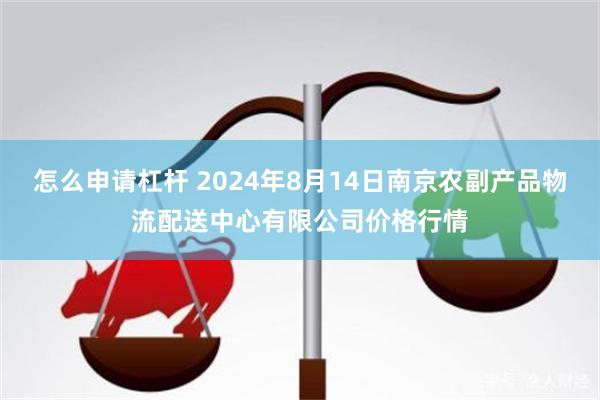 怎么申请杠杆 2024年8月14日南京农副产品物流配送中心有限公司价格行情