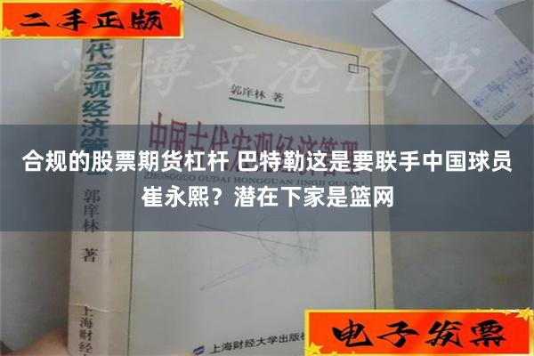 合规的股票期货杠杆 巴特勒这是要联手中国球员崔永熙？潜在下家是篮网