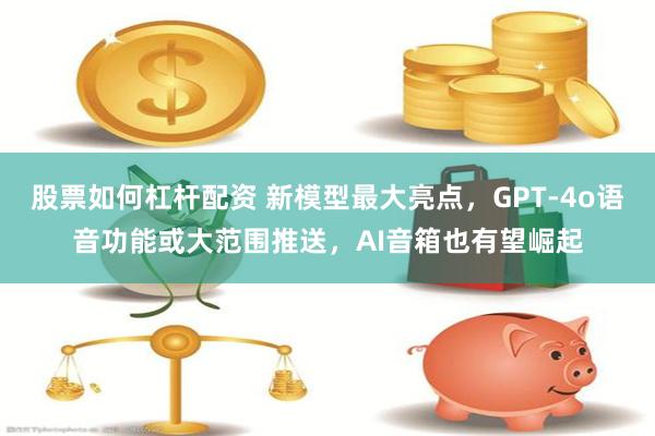 股票如何杠杆配资 新模型最大亮点，GPT-4o语音功能或大范围推送，AI音箱也有望崛起