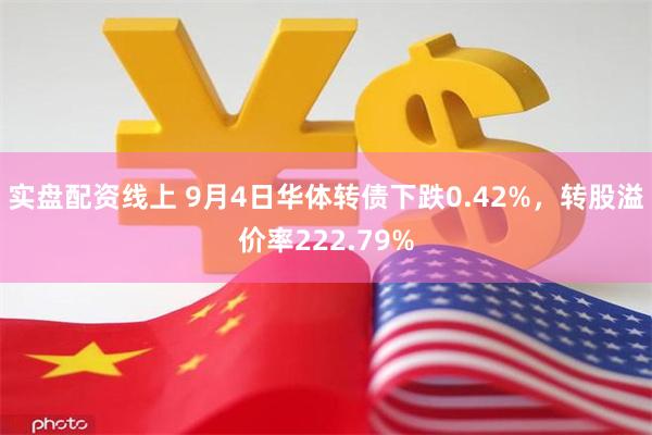 实盘配资线上 9月4日华体转债下跌0.42%，转股溢价率222.79%