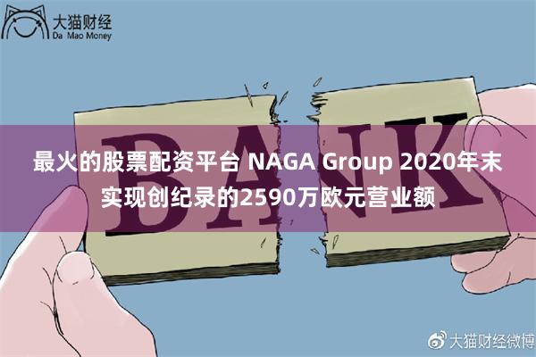 最火的股票配资平台 NAGA Group 2020年末实现创纪录的2590万欧元营业额