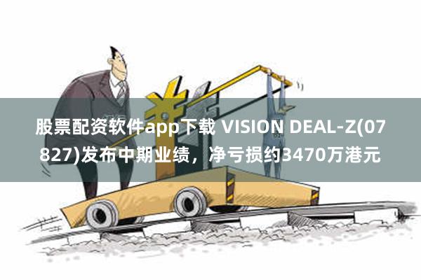 股票配资软件app下载 VISION DEAL-Z(07827)发布中期业绩，净亏损约3470万港元