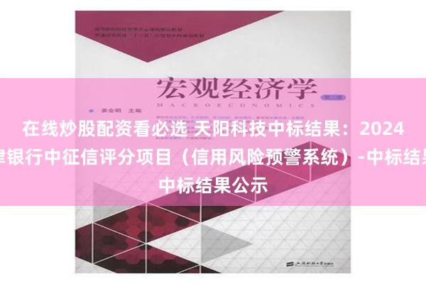 在线炒股配资看必选 天阳科技中标结果：2024年天津银行中征信评分项目（信用风险预警系统）-中标结果公示