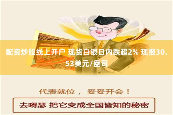 配资炒股线上开户 现货白银日内跌超2% 现报30.53美元/盎司