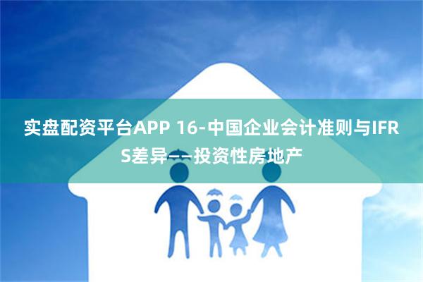 实盘配资平台APP 16-中国企业会计准则与IFRS差异——投资性房地产