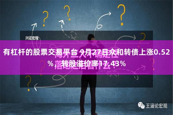 有杠杆的股票交易平台 9月27日众和转债上涨0.52%，转股溢价率17.43%