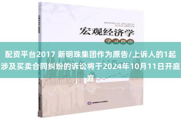 配资平台2017 新明珠集团作为原告/上诉人的1起涉及买卖合同纠纷的诉讼将于2024年10月11日开庭