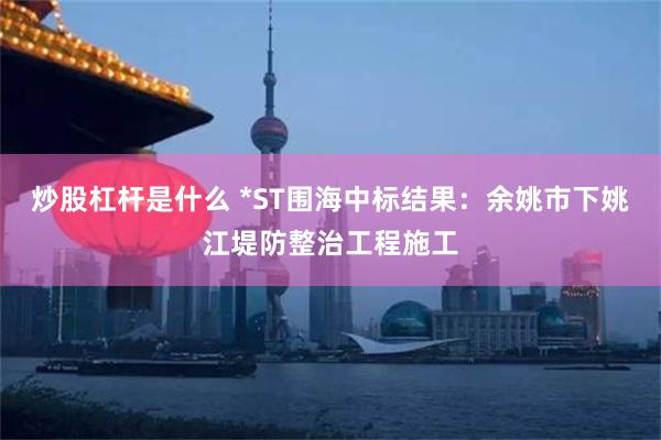 炒股杠杆是什么 *ST围海中标结果：余姚市下姚江堤防整治工程施工