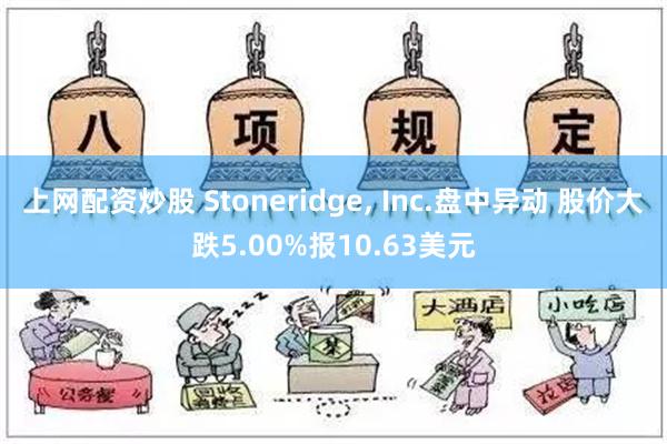 上网配资炒股 Stoneridge, Inc.盘中异动 股价大跌5.00%报10.63美元