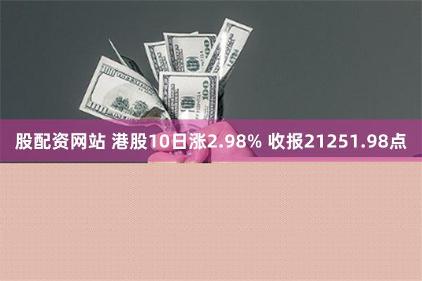 股配资网站 港股10日涨2.98% 收报21251.98点