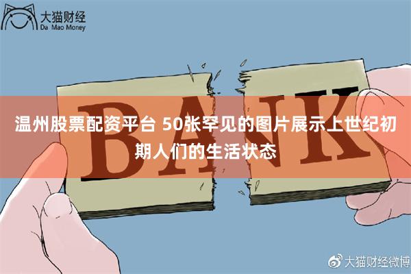 温州股票配资平台 50张罕见的图片展示上世纪初期人们的生活状态