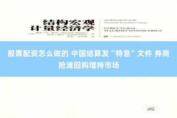 股票配资怎么做的 中国结算发“特急”文件 券商抢滩回购增持市场