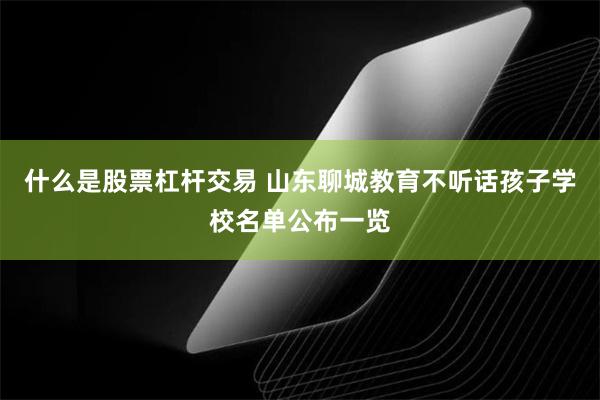 什么是股票杠杆交易 山东聊城教育不听话孩子学校名单公布一览