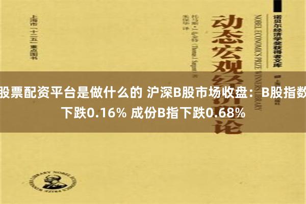 股票配资平台是做什么的 沪深B股市场收盘：B股指数下跌0.16% 成份B指下跌0.68%