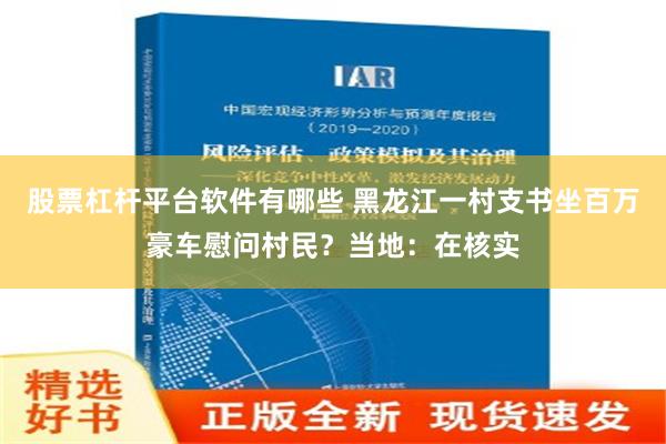 股票杠杆平台软件有哪些 黑龙江一村支书坐百万豪车慰问村民？当地：在核实