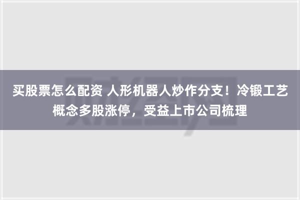 买股票怎么配资 人形机器人炒作分支！冷锻工艺概念多股涨停，受益上市公司梳理