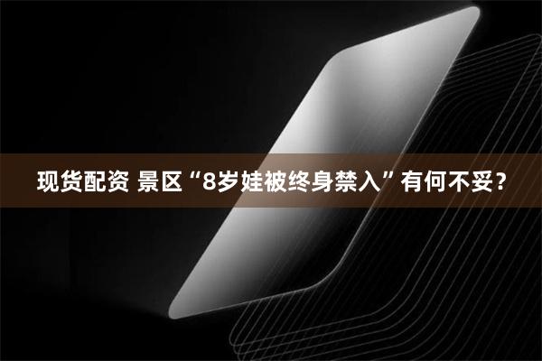 现货配资 景区“8岁娃被终身禁入”有何不妥？