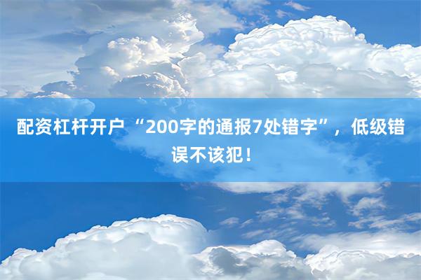 配资杠杆开户 “200字的通报7处错字”，低级错误不该犯！