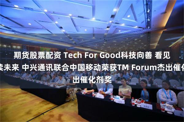 期货股票配资 Tech For Good科技向善 看见可持续未来 中兴通讯联合中国移动荣获TM Forum杰出催化剂奖