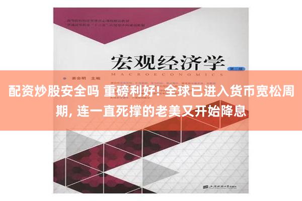 配资炒股安全吗 重磅利好! 全球已进入货币宽松周期, 连一直死撑的老美又开始降息