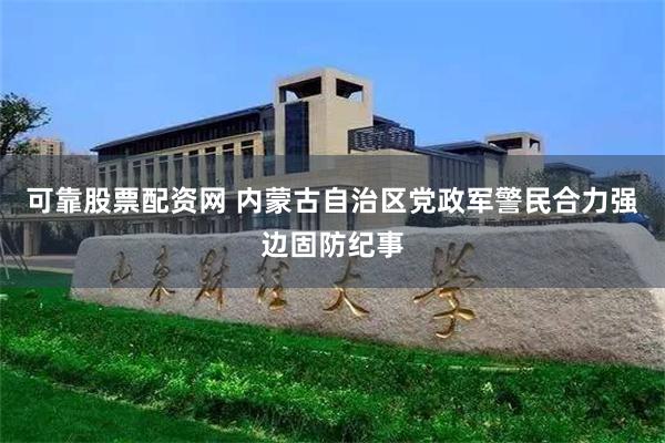 可靠股票配资网 内蒙古自治区党政军警民合力强边固防纪事