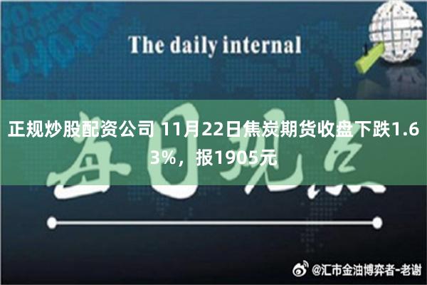 正规炒股配资公司 11月22日焦炭期货收盘下跌1.63%，报1905元