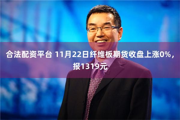 合法配资平台 11月22日纤维板期货收盘上涨0%，报1319元