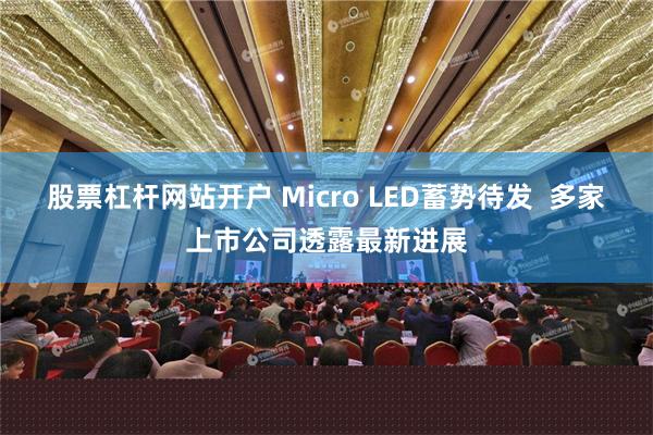 股票杠杆网站开户 Micro LED蓄势待发  多家上市公司透露最新进展