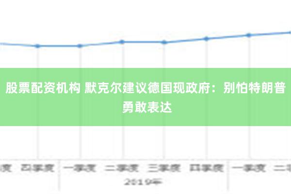 股票配资机构 默克尔建议德国现政府：别怕特朗普 勇敢表达