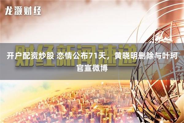 开户配资炒股 恋情公布71天，黄晓明删除与叶珂官宣微博