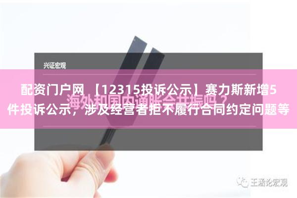 配资门户网 【12315投诉公示】赛力斯新增5件投诉公示，涉及经营者拒不履行合同约定问题等