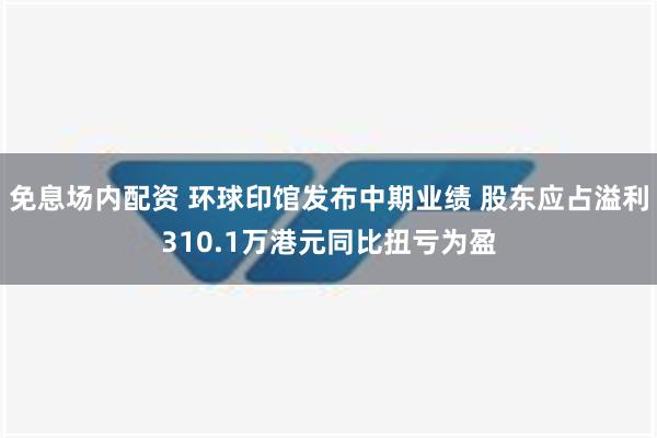 免息场内配资 环球印馆发布中期业绩 股东应占溢利310.1万港元同比扭亏为盈