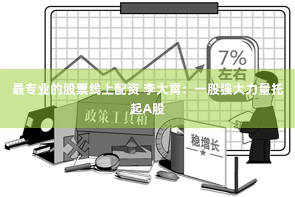 最专业的股票线上配资 李大霄：一股强大力量托起A股